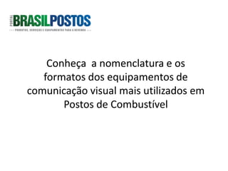 Conheça a nomenclatura e os
   formatos dos equipamentos de
comunicação visual mais utilizados em
       Postos de Combustível
 