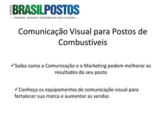 Comunicação Visual para Postos de
            Combustíveis

Saiba como a Comunicação e o Marketing podem melhorar os
                 resultados do seu posto


 Conheça os equipamentos de comunicação visual para
 fortalecer sua marca e aumentar as vendas
 