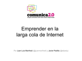 Emprender en la
larga cola de Internet
Por Juan Luis Manfredi (@juanmanfredi) y Javier Padilla (@elpady)
 
