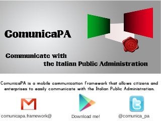 ComunicaPA is aComunicaPA is a mobilemobile communication framework that allows citizens andcommunication framework that allows citizens and
enterprises to easily communicate with the Italian Public Administration.enterprises to easily communicate with the Italian Public Administration.
Download me! @comunica_pacomunicapa.framework@
 