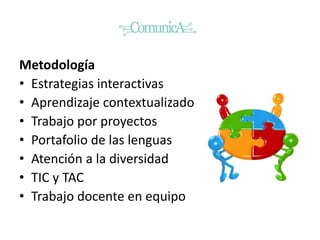 Metodología
• Estrategias interactivas
• Aprendizaje contextualizado
• Trabajo por proyectos
• Portafolio de las lenguas
• Atención a la diversidad
• TIC y TAC
• Trabajo docente en equipo
 