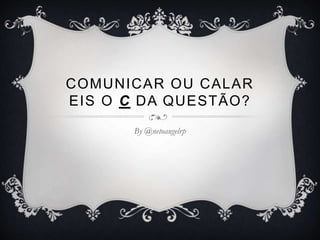 COMUNICAR OU CALAR
EIS O C DA QUESTÃO?
By @netoangelrp
 