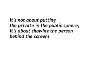 it’s not about putting
the private in the public sphere;
it’s about showing the person
behind the screen!
 