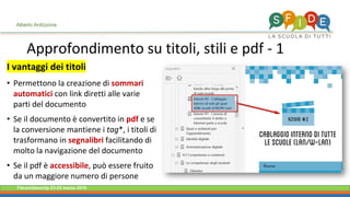 Fieramilanocity 23-25 marzo 2018
Approfondimento su titoli, stili e pdf - 1
Alberto Ardizzone
I vantaggi dei titoli
• Permettono la creazione di sommari
automatici con link diretti alle varie
parti del documento
• Se il documento è convertito in pdf e se
la conversione mantiene i tag*, i titoli di
trasformano in segnalibri facilitando di
molto la navigazione del documento
• Se il pdf è accessibile, può essere fruito
da un maggiore numero di persone
 