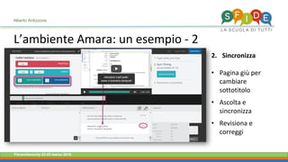 Fieramilanocity 23-25 marzo 2018
L’ambiente Amara: un esempio - 2
Alberto Ardizzone
2. Sincronizza
• Pagina giù per
cambiare
sottotitolo
• Ascolta e
sincronizza
• Revisiona e
correggi
 