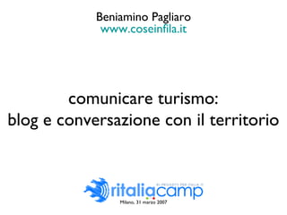 Milano, 31 marzo 2007 comunicare turismo: blog e conversazione con il territorio Beniamino Pagliaro www.coseinfila.it 