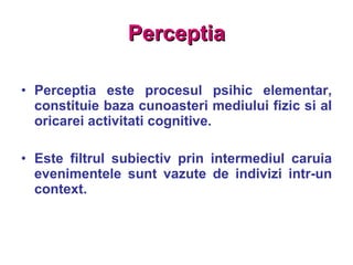 Perceptia Perceptia este procesul psihic elementar, constituie baza cunoasteri mediului fizic si al oricarei activitati cognitive. Este filtrul subiectiv prin intermediul caruia evenimentele sunt vazute de indivizi intr-un context. 