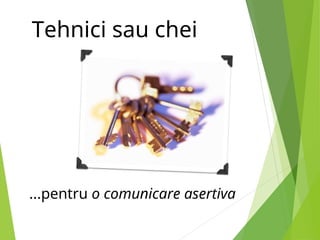 Tehnici sau chei
...pentru o comunicare asertiva
 