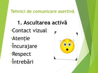 Tehnici de comunicare asertivă
1. Ascultarea activă
•Contact vizual
•Aten ie
ț
•Încurajare
•Respect
•Întrebări
 