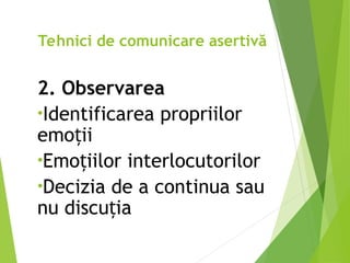 2. Observarea
•Identificarea propriilor
emo ii
ț
•Emo iilor interlocutorilor
ț
•Decizia de a continua sau
nu discu ia
ț
Tehnici de comunicare asertivă
 