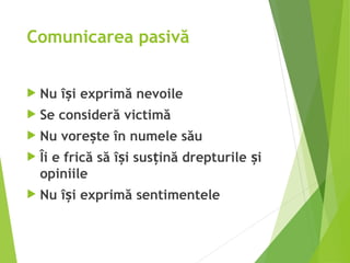 Comunicarea pasivă
 Nu î i exprimă nevoile
ș
 Se consideră victimă
 Nu vore te în numele său
ș
 Îi e frică să î i sus ină drepturile i
ș ț ș
opiniile
 Nu î i exprimă sentimentele
ș
 