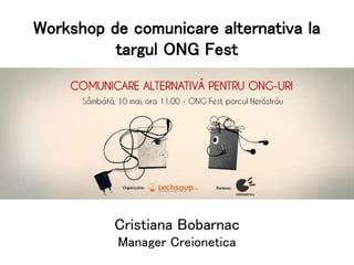 Cristiana Bobarnac
Manager Creionetica
Workshop de comunicare alternativa la
targul ONG Fest
 