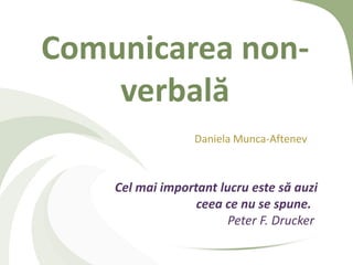 Comunicarea non-
    verbală
                  Daniela Munca-Aftenev



    Cel mai important lucru este să auzi
                  ceea ce nu se spune.
                        Peter F. Drucker
 