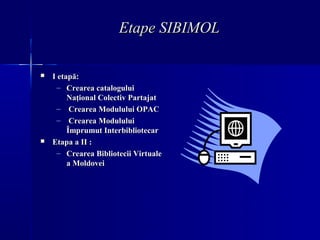 Etape SIBIMOL

   I etapă:
     – Crearea catalogului
         Naţional Colectiv Partajat
     – Crearea Modulului OPAC
 ...