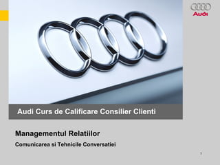 1
Scolarizare Consilier Clienti Audi
Audi Curs de Calificare Consilier Clienti
Comunicarea si Tehnicile Conversatiei
Managementul Relatiilor
 