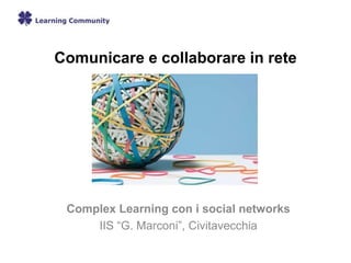 Comunicare e collaborare in rete
Complex Learning con i social networks
IIS “G. Marconi”, Civitavecchia
 