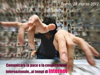 Roma, 28 marzo 2012




Comunicare la pace e la cooperazione
internazionale…ai tempi di internet
 