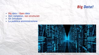 Big Data!
• Big data / Open data
• Dati complessi, non strutturati
• Gli Zettabyte
• La pubblica amministrazione
 