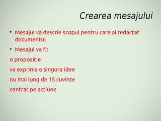 Crearea mesajului

    Mesajul va descrie scopul pentru care ai redactat
    documentul

    Mesajul va fi:
o propozitie
va exprima o singura idee
nu mai lung de 15 cuvinte
centrat pe actiune
 