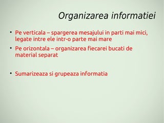 Organizarea informatiei

    Pe verticala – spargerea mesajului in parti mai mici,
    legate intre ele intr-o parte mai mare

    Pe orizontala – organizarea fiecarei bucati de
    material separat


    Sumarizeaza si grupeaza informatia
 