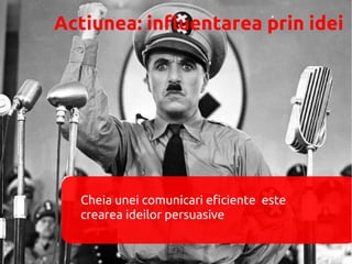 Actiunea: influentarea prin idei




  Cheia unei comunicari eficiente este
  crearea ideilor persuasive
 