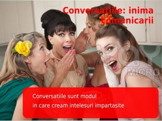 Conversatiile: inima
                  comunicarii




Conversatiile sunt modul
in care cream intelesuri impartasite
 