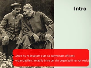 Intro




„Daca nu re-invatam cum sa conversam eficient,
 organizatiile si relatiile intre cei din organizatii nu vor rezista”
 
