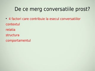 De ce merg conversatiile prost?

    4 factori care contribuie la esecul conversatiilor
contextul
relatia
structura
comportamentul
 