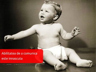 Abilitatea de a comunica
este innascuta
 