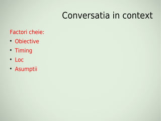 Conversatia in context
Factori cheie:

    Obiective

    Timing

    Loc

    Asumptii
 