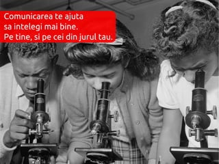 Comunicarea te ajuta
sa intelegi mai bine.
Pe tine, si pe cei din jurul tau.
 