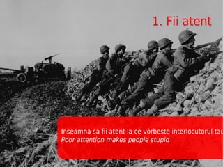 1. Fii atent




Inseamna sa fii atent la ce vorbeste interlocutorul tau
Poor attention makes people stupid
 