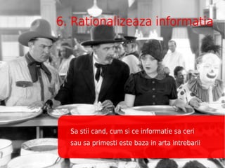 6. Rationalizeaza informatia




  Sa stii cand, cum si ce informatie sa ceri
  sau sa primesti este baza in arta intrebarii
 