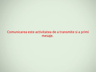 Comunicarea este activitatea de a transmite si a primi
                      mesaje.
 