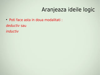 Aranjeaza ideile logic

    Poti face asta in doua modalitati :
deductiv sau
inductiv
 