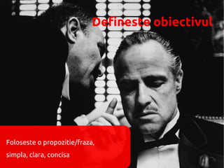 Defineste obiectivul




Foloseste o propozitie/fraza,
simpla, clara, concisa
 