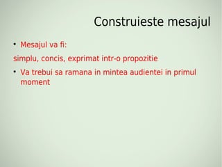 Construieste mesajul

    Mesajul va fi:
simplu, concis, exprimat intr-o propozitie

    Va trebui sa ramana in mintea audientei in primul
    moment
 
