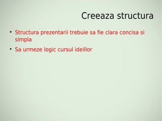 Creeaza structura

    Structura prezentarii trebuie sa fie clara concisa si
    simpla

    Sa urmeze logic cursul ideillor
 