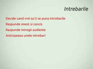 Intrebarile
Decide cand vrei sa ti se puna intrebarile
Raspunde onest si concis
Raspunde intregii audiente
Anticipeaza unele intrebari
 