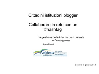Cittadini istituzioni blogger

Collaborare in rete con un
        #hashtag
     La gestione delle informazioni durante
                un’emergenza
         Luca Zanelli




                                   Genova, 7 giugno 2012
 