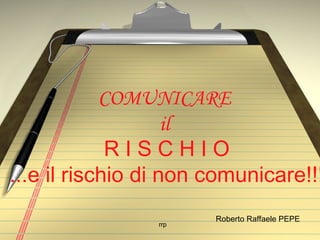 COMUNICARE
                    il
             RISCHIO
...e il rischio di non comunicare!!!
                       Roberto Raffaele PEPE
                 rrp
 