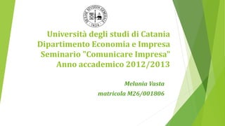 Università degli studi di Catania
Dipartimento Economia e Impresa
Seminario "Comunicare Impresa"
Anno accademico 2012/2013
Melania Vasta
 
