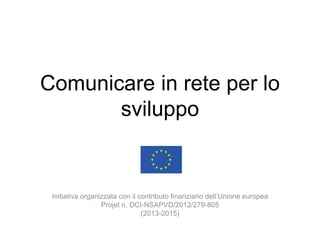 Comunicare in rete per lo
sviluppo
Initiativa organizzata con il contributo finanziario dell’Unione europea
Projet n. DCI-NSAPVD/2012/279-805
(2013-2015)
 
