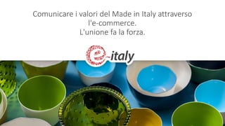 Comunicare i valori del Made in Italy attraverso
l'e-commerce.
L'unione fa la forza.
 