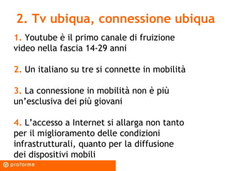 2. Tv ubiqua, connessione ubiqua
1. Youtube è il primo canale di fruizione
video nella fascia 14-29 anni
2. Un italiano su...