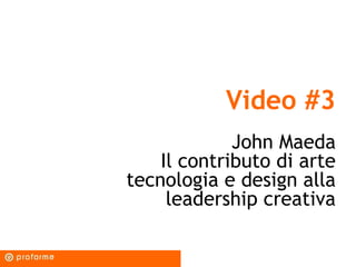 Video #3
John Maeda
Il contributo di arte
tecnologia e design alla
leadership creativa
 