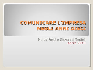 COMUNICARE L’IMPRESA NEGLI ANNI DIECI Marco Fossi e Giovanni Medioli Aprile 2010 