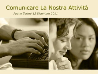 Comunicare La Nostra Attività
  Abano Terme 12 Dicembre 2011
 