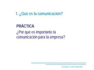 1. ¿Qué es la comunicación?


PRÁCTICA
¿Por qué es importante la
comunicación para la empresa?




                           La empresa, ¿cómo comunicarla?
 