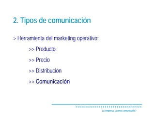 2. Tipos de comunicación

> Herramienta del marketing operativo:
      >> Producto
      >> Precio
      >> Distribución
      >> Comunicación



                                         La empresa, ¿cómo comunicarla?
 
